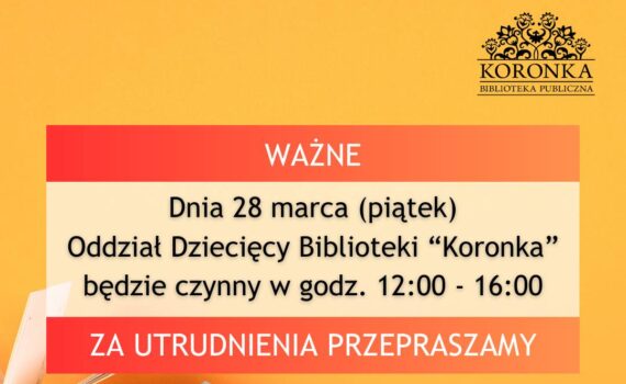 nia 28 marca (piątek) Oddział Dziecięcy Biblioteki "Koronka" będzie czynny w godz. 12:00-16:00. Za utrudnienia przepraszamy.